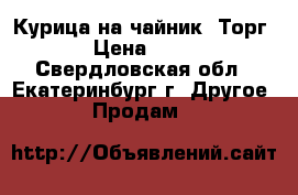 Курица на чайник. Торг. › Цена ­ 600 - Свердловская обл., Екатеринбург г. Другое » Продам   